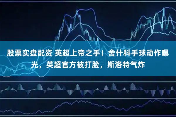 股票实盘配资 英超上帝之手！舍什科手球动作曝光，英超官方被打脸，斯洛特气炸