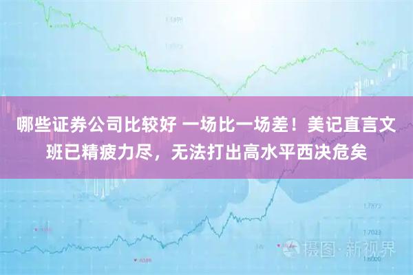 哪些证券公司比较好 一场比一场差！美记直言文班已精疲力尽，无法打出高水平西决危矣