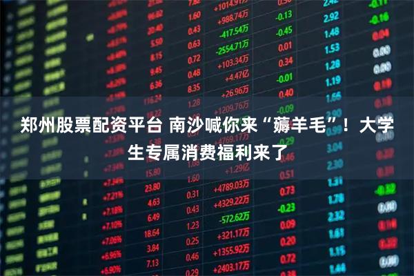 郑州股票配资平台 南沙喊你来“薅羊毛”！大学生专属消费福利来了