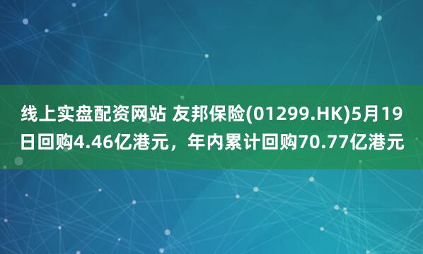 线上实盘配资网站 友邦保险(01299.HK)5月19日回购4.46亿港元，年内累计回购70.77亿港元