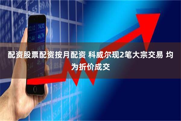 配资股票配资按月配资 科威尔现2笔大宗交易 均为折价成交