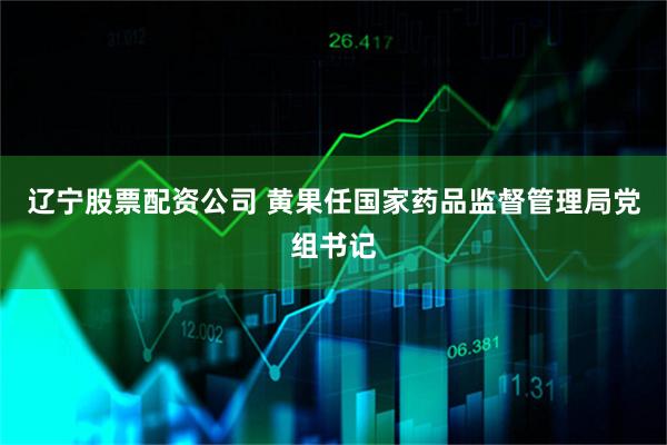 辽宁股票配资公司 黄果任国家药品监督管理局党组书记
