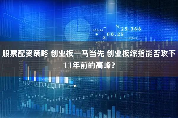 股票配资策略 创业板一马当先 创业板综指能否攻下11年前的高峰？