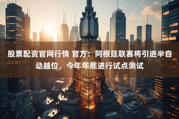 股票配资官网行情 官方：阿根廷联赛将引进半自动越位，今年年底进行试点测试