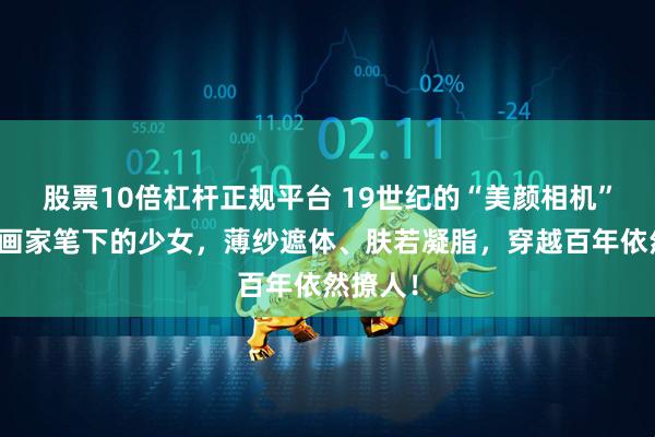 股票10倍杠杆正规平台 19世纪的“美颜相机”？英国画家笔下的少女，薄纱遮体、肤若凝脂，穿越百年依然撩人！