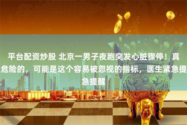 平台配资炒股 北京一男子夜跑突发心脏骤停！真正危险的，可能是这个容易被忽视的指标，医生紧急提醒